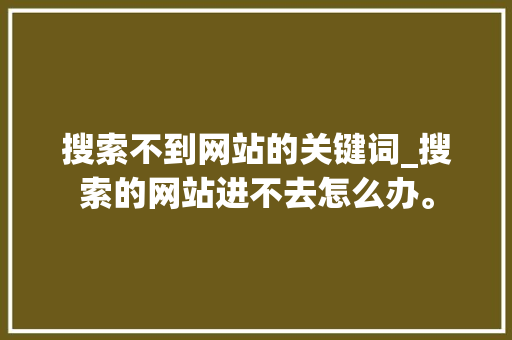 搜索不到网站的关键词_搜索的网站进不去怎么办。
