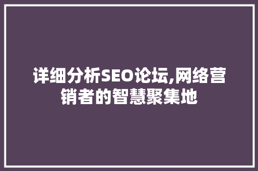 详细分析SEO论坛,网络营销者的智慧聚集地 详细分析SEO论坛,网络营销者的智慧聚集地 网站建设公司
