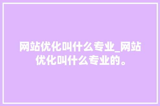 网站优化叫什么专业_网站优化叫什么专业的。 网站优化叫什么专业_网站优化叫什么专业的。 必应SEO