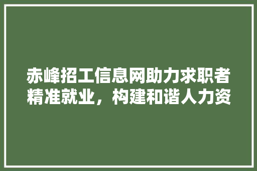 赤峰招工信息网助力求职者精准就业，构建和谐人力资源市场