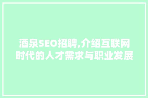 酒泉SEO招聘,介绍互联网时代的人才需求与职业发展