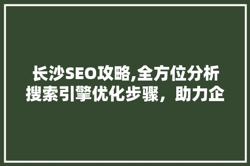 长沙SEO攻略,全方位分析搜索引擎优化步骤,助力企业抢占市场先机 网站建设公司 长沙SEO攻略,全方位分析搜索引擎优化步骤,助力企业抢占市场先机 长沙SEO攻略,全方位分析搜索引擎优化步骤,助力企业抢占市场先机 网站建设公司
