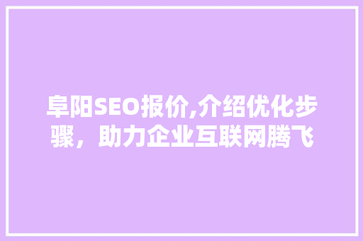 阜阳SEO报价,介绍优化步骤，助力企业互联网腾飞 阜阳SEO报价,介绍优化步骤，助力企业互联网腾飞 必应SEO