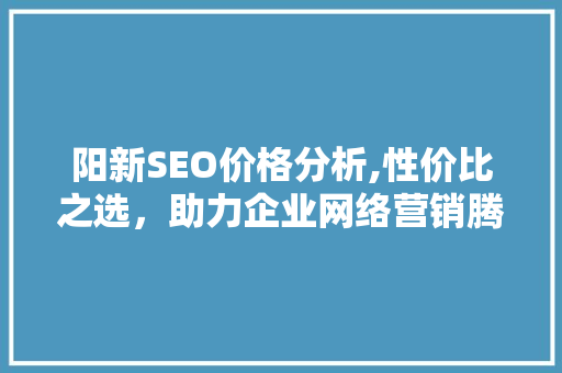 阳新SEO价格分析,性价比之选,助力企业网络营销腾飞 网站建设公司 阳新SEO价格分析,性价比之选,助力企业网络营销腾飞 阳新SEO价格分析,性价比之选,助力企业网络营销腾飞 网站建设公司