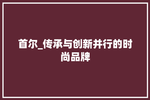 首尔_传承与创新并行的时尚品牌 首尔_传承与创新并行的时尚品牌 神马SEO