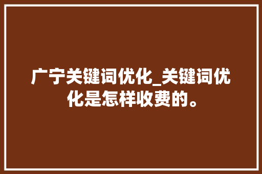 广宁关键词优化_关键词优化是怎样收费的。 广宁关键词优化_关键词优化是怎样收费的。 SEO关键词