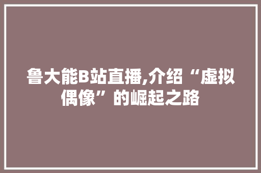 鲁大能B站直播,介绍“虚拟偶像”的崛起之路