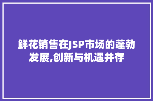 鲜花销售在JSP市场的蓬勃发展,创新与机遇并存 鲜花销售在JSP市场的蓬勃发展,创新与机遇并存 神马SEO