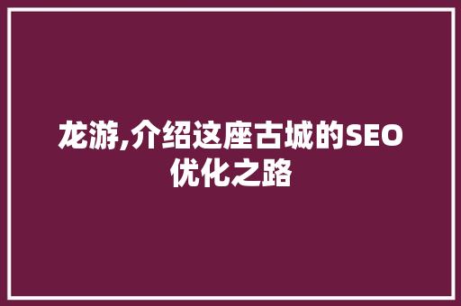 龙游,介绍这座古城的SEO优化之路