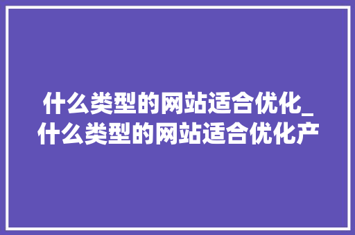 什么类型的网站适合优化_什么类型的网站适合优化产品。 什么类型的网站适合优化_什么类型的网站适合优化产品。 搜狗SEO