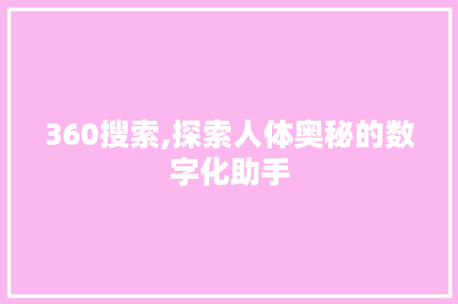 360搜索,探索人体奥秘的数字化助手 必应SEO 360搜索,探索人体奥秘的数字化助手 360搜索,探索人体奥秘的数字化助手 必应SEO