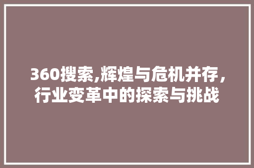 360搜索,辉煌与危机并存,行业变革中的探索与挑战 必应SEO 360搜索,辉煌与危机并存,行业变革中的探索与挑战 360搜索,辉煌与危机并存,行业变革中的探索与挑战 必应SEO