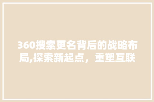 360搜索更名背后的战略布局,探索新起点，重塑互联网搜索生态
