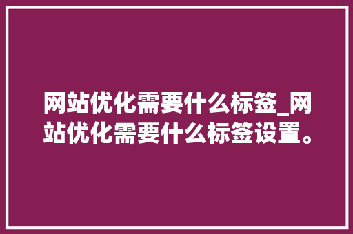 网站优化需要什么标签_网站优化需要什么标签设置。 网站优化需要什么标签_网站优化需要什么标签设置。 网站建设公司