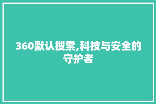 360默认搜索,科技与安全的守护者 360默认搜索,科技与安全的守护者 神马SEO