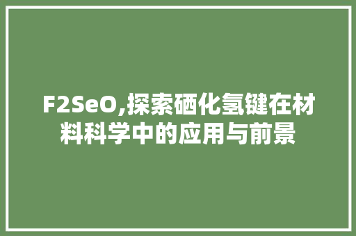 F2SeO,探索硒化氢键在材料科学中的应用与前景 F2SeO,探索硒化氢键在材料科学中的应用与前景 神马SEO