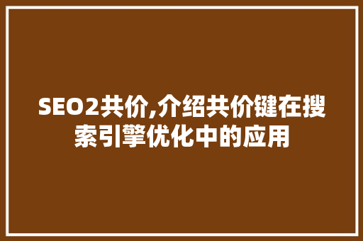 SEO2共价,介绍共价键在搜索引擎优化中的应用 SEO2共价,介绍共价键在搜索引擎优化中的应用 网站建设公司