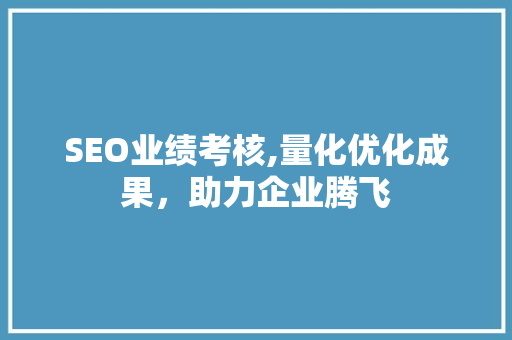 SEO业绩考核,量化优化成果，助力企业腾飞