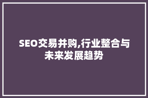 SEO交易并购,行业整合与未来发展趋势