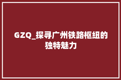 GZQ_探寻广州铁路枢纽的独特魅力