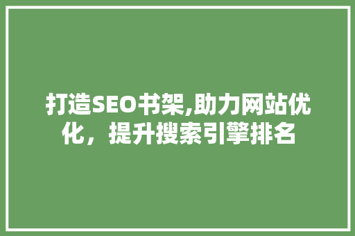 打造SEO书架,助力网站优化，提升搜索引擎排名 打造SEO书架,助力网站优化，提升搜索引擎排名 百度SEO