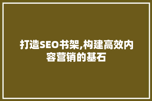 打造SEO书架,构建高效内容营销的基石 打造SEO书架,构建高效内容营销的基石 SEO关键词