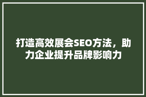 打造高效展会SEO方法，助力企业提升品牌影响力 打造高效展会SEO方法，助力企业提升品牌影响力 SEO关键词