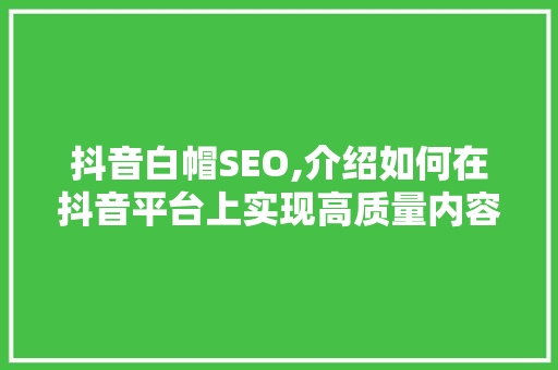 抖音白帽SEO,介绍如何在抖音平台上实现高质量内容营销 抖音白帽SEO,介绍如何在抖音平台上实现高质量内容营销 必应SEO