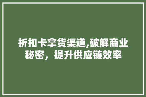 折扣卡拿货渠道,破解商业秘密，提升供应链效率 折扣卡拿货渠道,破解商业秘密，提升供应链效率 搜狗SEO