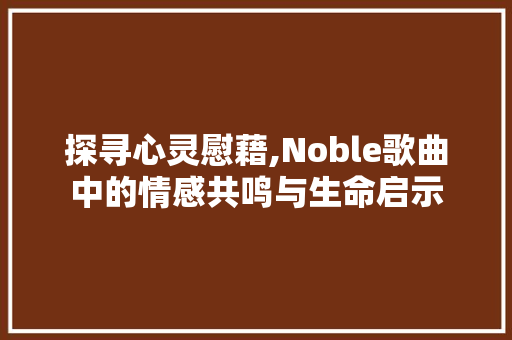 探寻心灵慰藉,Noble歌曲中的情感共鸣与生命启示 探寻心灵慰藉,Noble歌曲中的情感共鸣与生命启示 SEO关键词