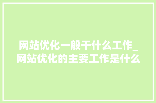 网站优化一般干什么工作_网站优化的主要工作是什么。 网站优化一般干什么工作_网站优化的主要工作是什么。 百度SEO