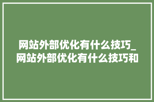 网站外部优化有什么技巧_网站外部优化有什么技巧和方法。 网站外部优化有什么技巧_网站外部优化有什么技巧和方法。 SEO关键词
