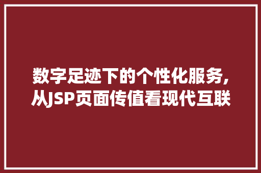 数字足迹下的个性化服务,从JSP页面传值看现代互联网技术