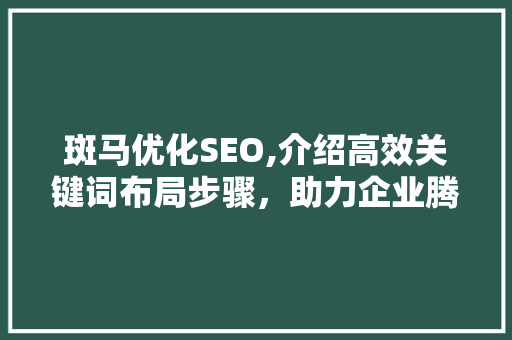 斑马优化SEO,介绍高效关键词布局步骤,助力企业腾飞 搜狗SEO 斑马优化SEO,介绍高效关键词布局步骤,助力企业腾飞 斑马优化SEO,介绍高效关键词布局步骤,助力企业腾飞 搜狗SEO