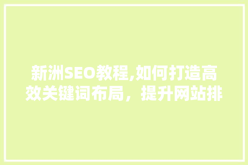 新洲SEO教程,如何打造高效关键词布局，提升网站排名 新洲SEO教程,如何打造高效关键词布局，提升网站排名 搜狗SEO