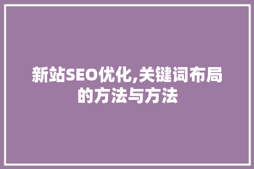 新站SEO优化,关键词布局的方法与方法 新站SEO优化,关键词布局的方法与方法 必应SEO