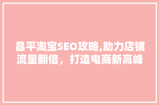 昌平淘宝SEO攻略,助力店铺流量翻倍，打造电商新高峰