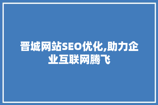 晋城网站SEO优化,助力企业互联网腾飞 晋城网站SEO优化,助力企业互联网腾飞 搜狗SEO