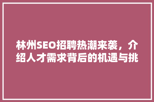 林州SEO招聘热潮来袭，介绍人才需求背后的机遇与挑战 林州SEO招聘热潮来袭，介绍人才需求背后的机遇与挑战 必应SEO