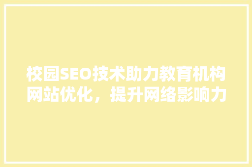 校园SEO技术助力教育机构网站优化，提升网络影响力 校园SEO技术助力教育机构网站优化，提升网络影响力 SEO关键词