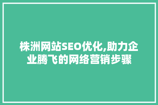 株洲网站SEO优化,助力企业腾飞的网络营销步骤 株洲网站SEO优化,助力企业腾飞的网络营销步骤 神马SEO