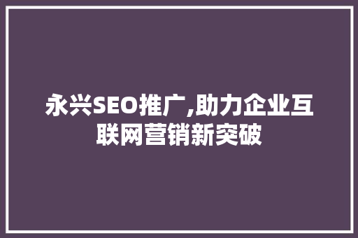 永兴SEO推广,助力企业互联网营销新突破 SEO关键词 永兴SEO推广,助力企业互联网营销新突破 永兴SEO推广,助力企业互联网营销新突破 SEO关键词