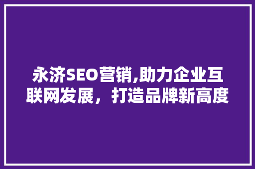 永济SEO营销,助力企业互联网发展，打造品牌新高度