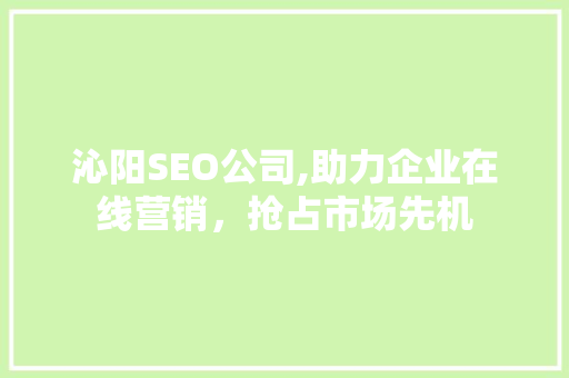 沁阳SEO公司,助力企业在线营销，抢占市场先机 沁阳SEO公司,助力企业在线营销，抢占市场先机 神马SEO