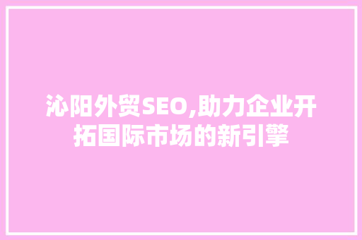 沁阳外贸SEO,助力企业开拓国际市场的新引擎 沁阳外贸SEO,助力企业开拓国际市场的新引擎 必应SEO