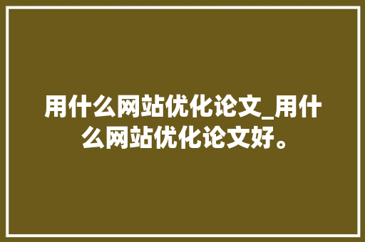 用什么网站优化论文_用什么网站优化论文好。 用什么网站优化论文_用什么网站优化论文好。 神马SEO