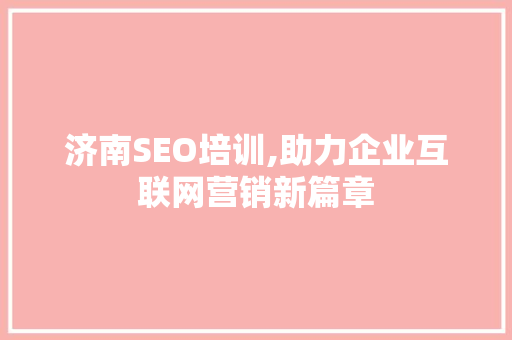 济南SEO培训,助力企业互联网营销新篇章 济南SEO培训,助力企业互联网营销新篇章 神马SEO