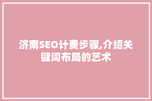 济南SEO计费步骤,介绍关键词布局的艺术 济南SEO计费步骤,介绍关键词布局的艺术 网站建设公司