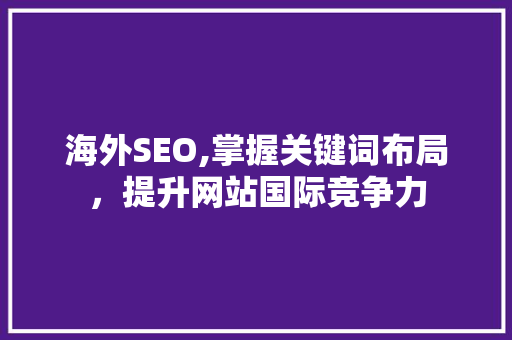 海外SEO,掌握关键词布局，提升网站国际竞争力 海外SEO,掌握关键词布局，提升网站国际竞争力 百度SEO