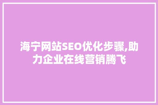 海宁网站SEO优化步骤,助力企业在线营销腾飞 海宁网站SEO优化步骤,助力企业在线营销腾飞 必应SEO